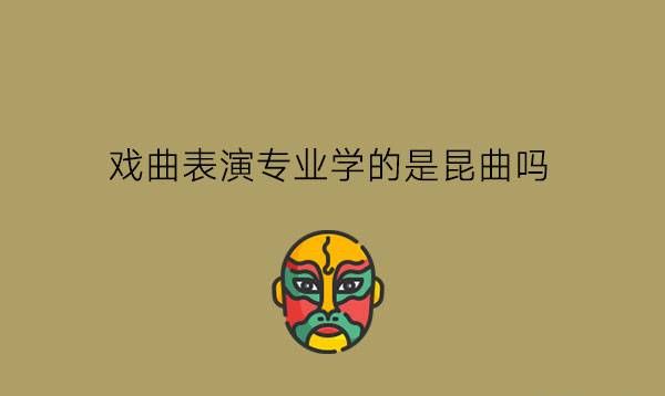 戏曲表演专业学的是昆曲吗?戏曲行业有发展前景吗?