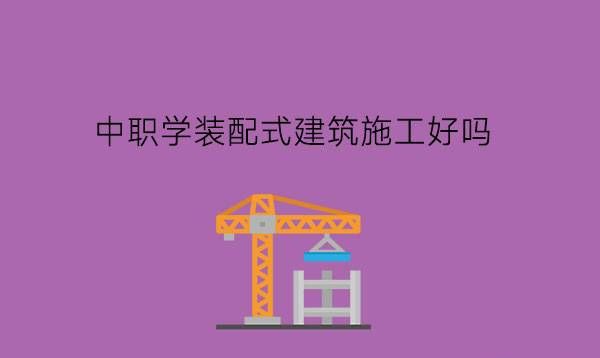 中职学装配式建筑施工专业好吗?要凭借兴趣选专业吗?