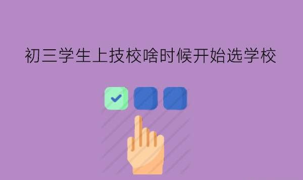 初三学生上技校啥时候开始选学校?上技校可以升学吗?