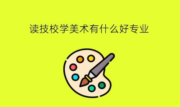 读技校学美术有什么好专业?有哪些就业方向?