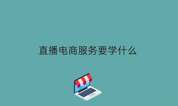 直播电商服务要学什么?未来发展好吗?