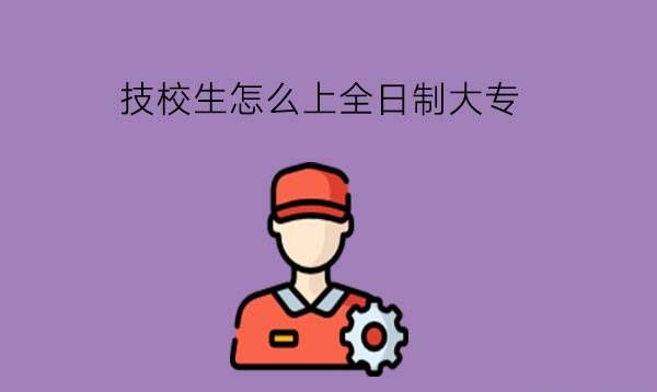 技校生怎么上全日制大专?为此要怎样规划自己的学习?