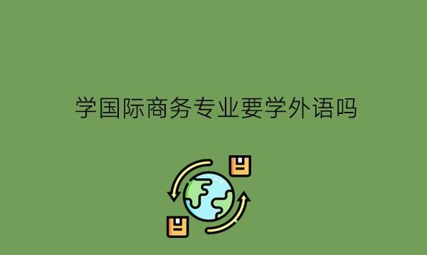 学国际商务专业要学外语吗?需要学生具备什么品质?