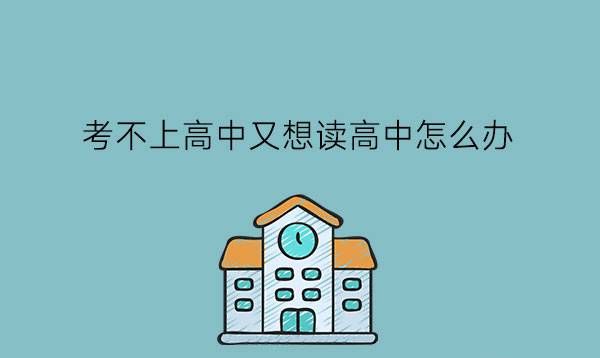 考不上高中又想读高中怎么办?民办高中有什么优劣?