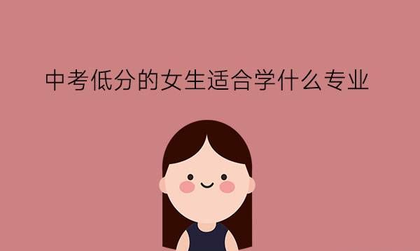 中考低分的女生适合学什么专业?就业怎么样?