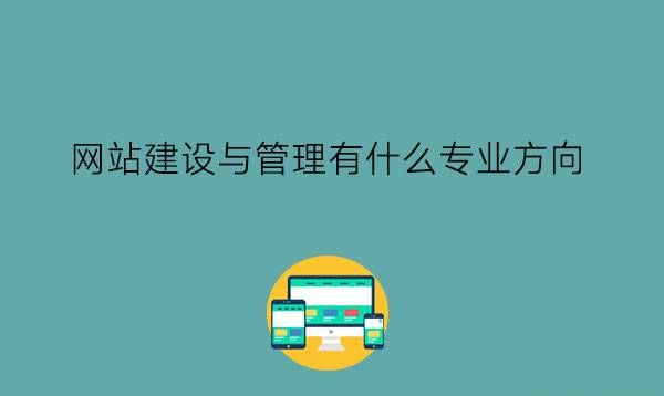 网站建设与管理有什么专业方向?容易学吗?