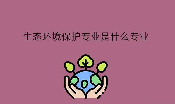 生态环境保护专业是什么专业?环保业有发展前景吗?