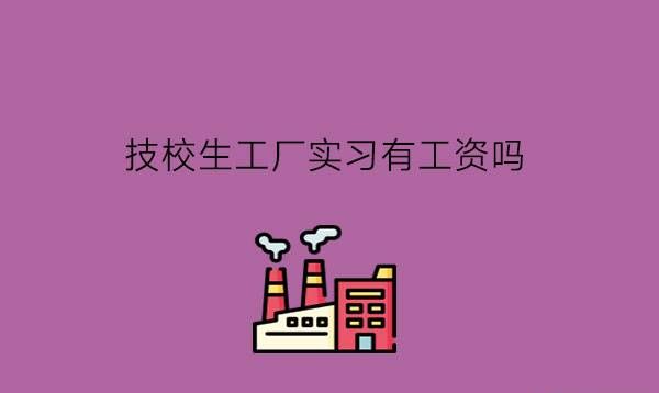 技校安排学生工厂实习有工资吗?为什么要实习?