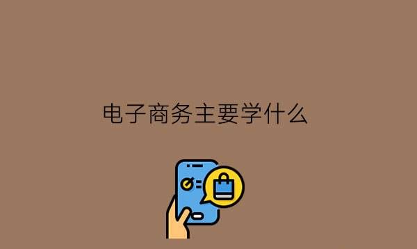 电子商务主要学什么?学生要具备何种能力?