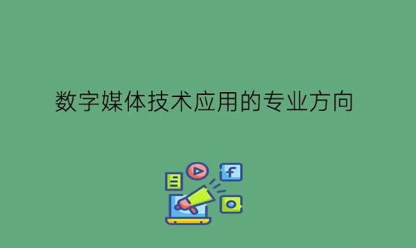 数字媒体技术应用有什么专业方向?好就业吗?