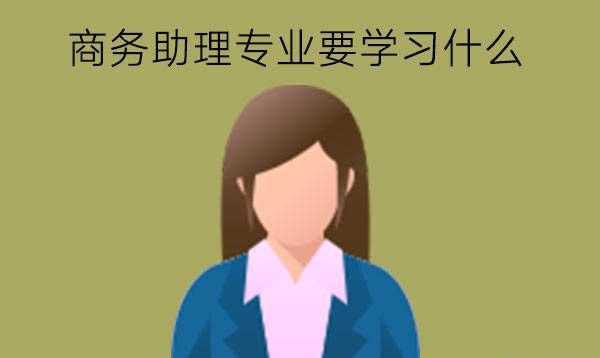 商务助理专业要学习什么?有什么对口工作?