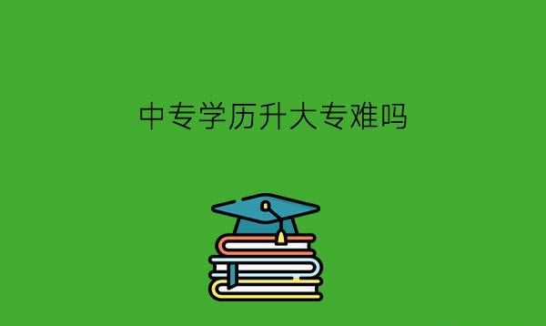 中专学历升大专难吗？有哪些方法升大专？