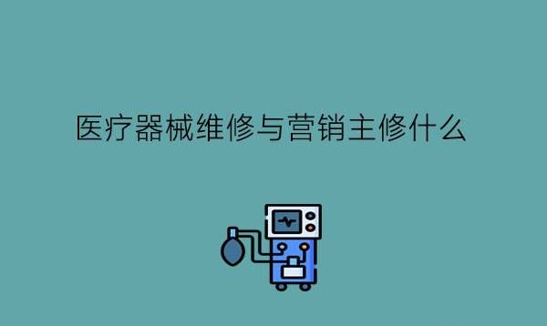 医疗器械维修与营销主修什么?去哪里实习?