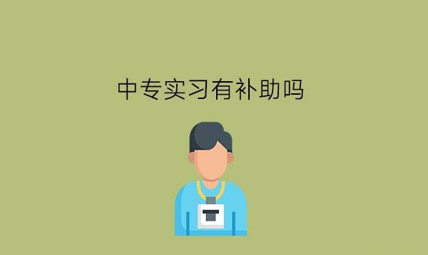 中专实习有补助吗?中专生为什么要实习?