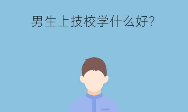 男生上技校学什么好?