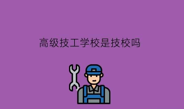 高级技工学校是技校吗?和中职技校有什么差别?