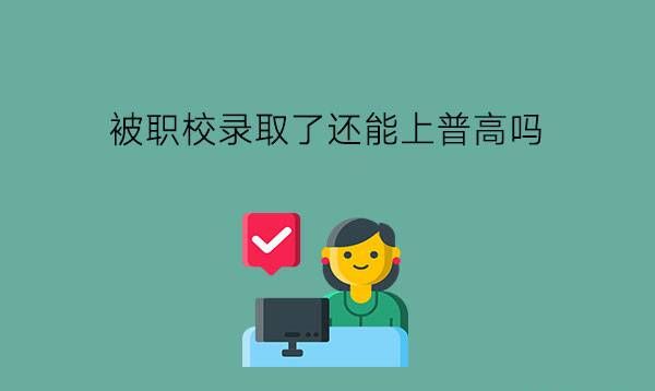 被职校录取了还能上普高吗?职校什么人都可以去吗?