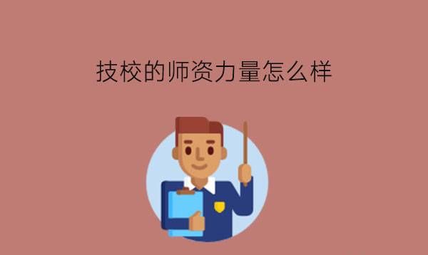 技校的师资力量怎么样?怎么选择技校?