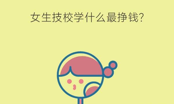 女生技校学什么最挣钱?