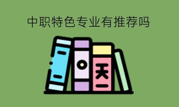 中职特色专业有推荐吗?选专业要注意什么?