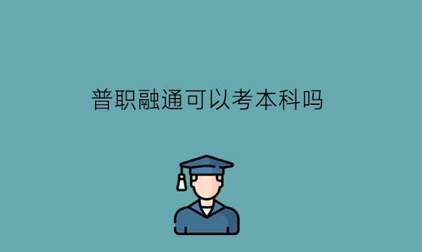 普职融通可以考本科吗?普职融通有什么优劣?