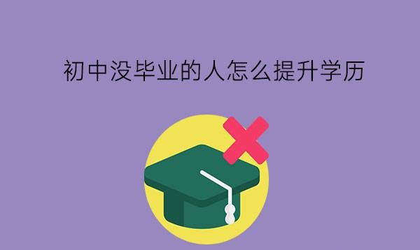 初中没毕业的人怎么提升学历?学历提升有什么好处?