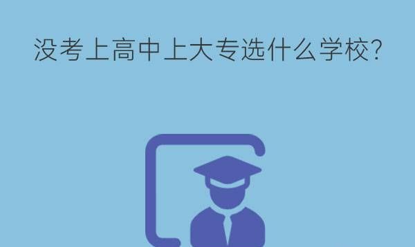 没考上高中想上大专选什么学校?