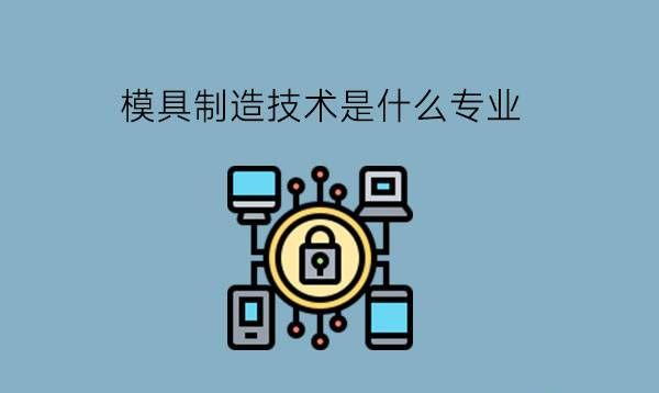 职高的模具制造技术是什么专业?有哪些就业岗位?