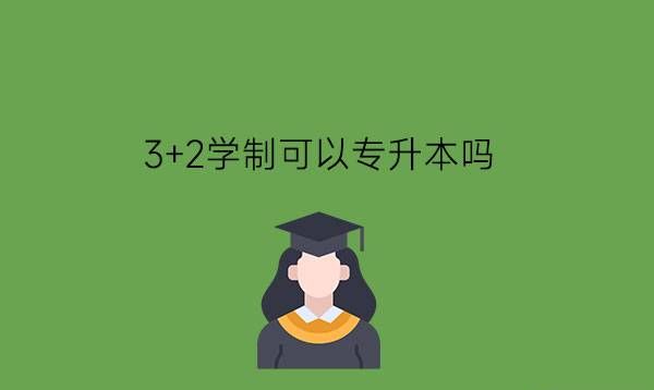 3+2学制可以专升本吗?3+2学制有什么优缺点?