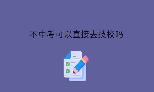 不中考可以直接去技校吗?中考后应该做哪些事情?