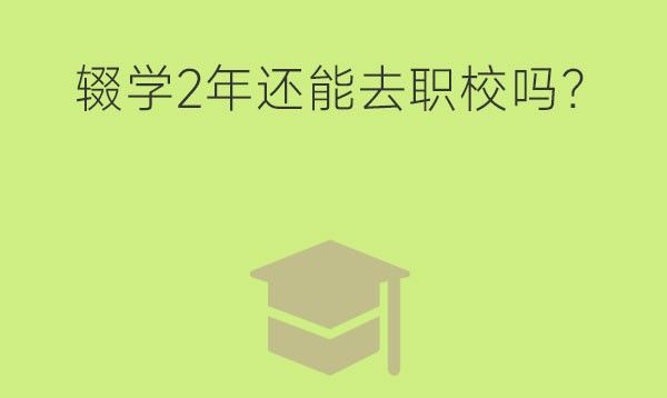 辍学2年还能去职校吗？希望大不大？