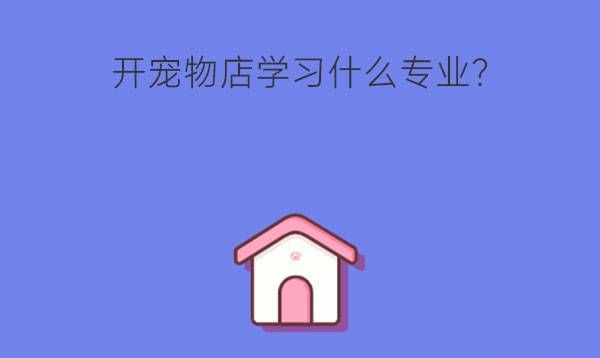 开宠物店需要学习什么专业?