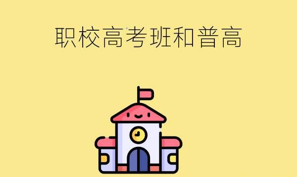 职校高考班和普通高中有什么区别如何选择