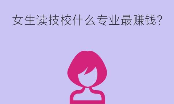 女生读技校什么专业最赚钱?