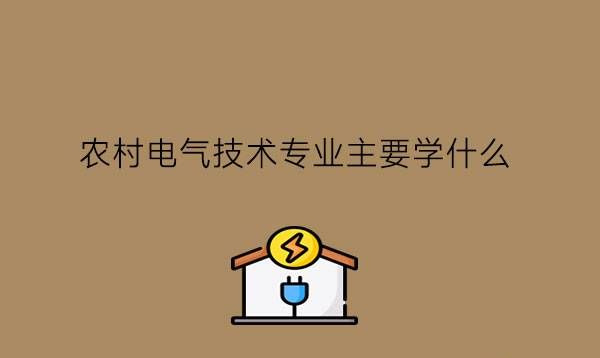 农村电气技术专业主要学什么?就业可以干什么?