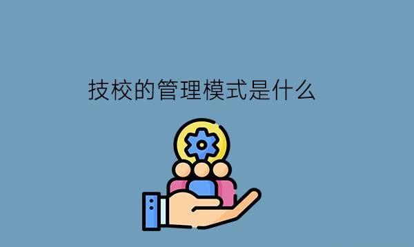 技校的管理模式是什么?想上技校要什么条件?