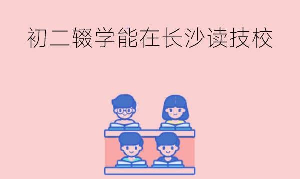 初二辍学后能在长沙读技校吗?技校中专的区别有哪些?