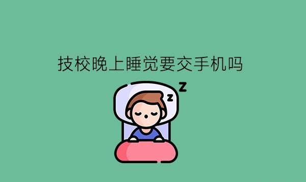 技校晚上睡觉要交手机吗?要选择军事化管理的技校吗?