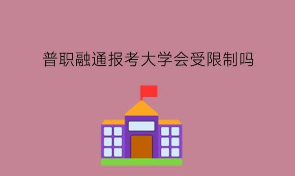 普职融通报考大学会受限制吗?普职融通有什么优势?