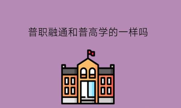 普职融通和普高学的一样吗?有什么优势?