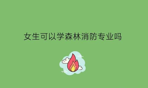 女生可以学森林消防专业吗?选专业要考虑性别因素吗?