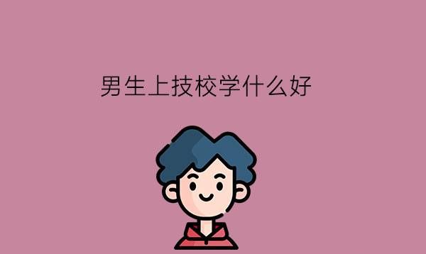 男生上技校学什么好?就业前景怎么样?