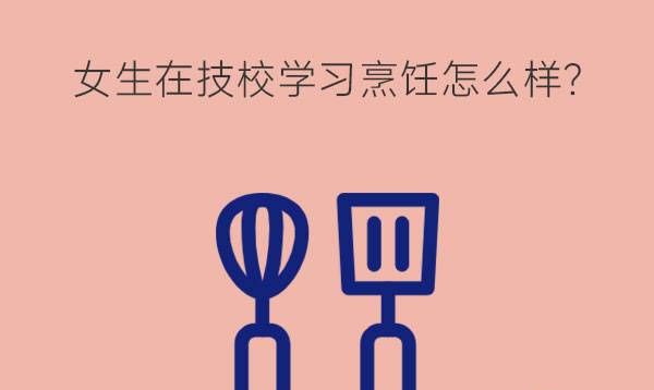 女生在技校学习烹饪怎么样?