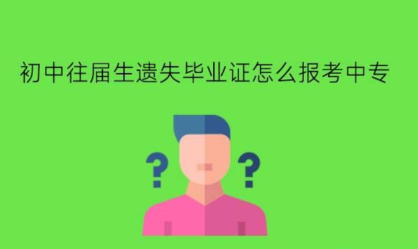 初中往届生遗失毕业证怎么报考中专?怎样选择中专院校?