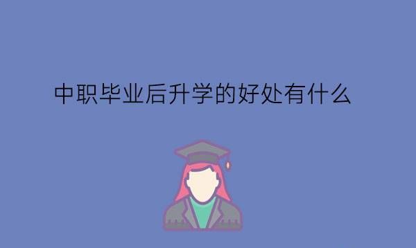 中职毕业后升学的好处有什么?学历提升很重要吗?