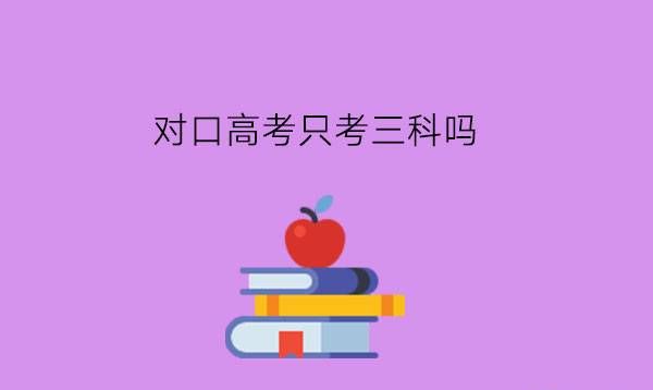 对口高考只考三科吗？要如何准备？