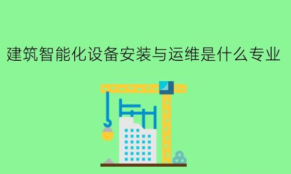 建筑智能化设备安装与运维是什么专业？有哪些就业岗位？