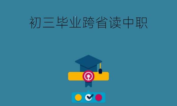 初三毕业可以跨省读中职吗?上职校到底好不好?