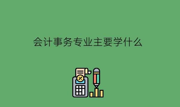 会计事务专业主要学什么?能赚大钱吗?