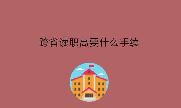 跨省读职高要什么手续?选择职高有什么技巧?